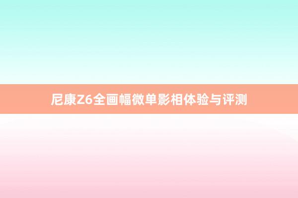 尼康Z6全画幅微单影相体验与评测