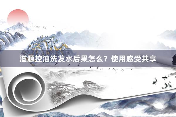 滋源控油洗发水后果怎么？使用感受共享