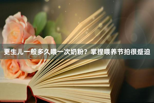 更生儿一般多久喂一次奶粉？掌捏喂养节拍很蹙迫